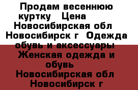 Продам весеннюю куртку › Цена ­ 500 - Новосибирская обл., Новосибирск г. Одежда, обувь и аксессуары » Женская одежда и обувь   . Новосибирская обл.,Новосибирск г.